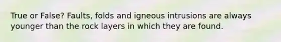 True or False? Faults, folds and igneous intrusions are always younger than the rock layers in which they are found.