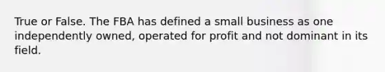 True or False. The FBA has defined a small business as one independently owned, operated for profit and not dominant in its field.