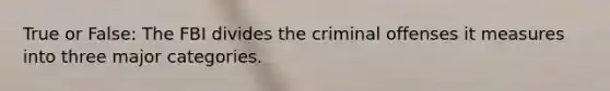 True or False: The FBI divides the criminal offenses it measures into three major categories.