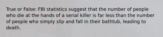 True or False: FBI statistics suggest that the number of people who die at the hands of a serial killer is far <a href='https://www.questionai.com/knowledge/k7BtlYpAMX-less-than' class='anchor-knowledge'>less than</a> the number of people who simply slip and fall in their bathtub, leading to death.