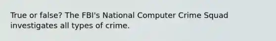 True or false? The FBI's National Computer Crime Squad investigates all types of crime.