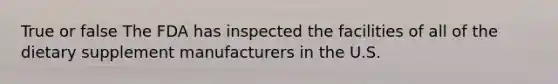 True or false The FDA has inspected the facilities of all of the dietary supplement manufacturers in the U.S.