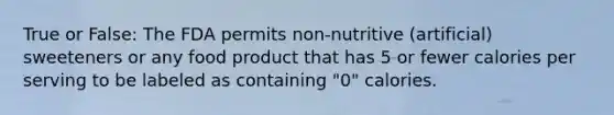 True or False: The FDA permits non-nutritive (artificial) sweeteners or any food product that has 5 or fewer calories per serving to be labeled as containing "0" calories.