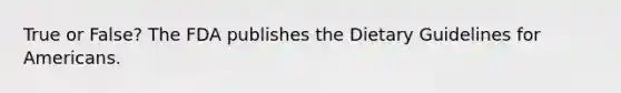 True or False? The FDA publishes the Dietary Guidelines for Americans.