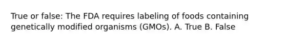 True or false: The FDA requires labeling of foods containing genetically modified organisms (GMOs). A. True B. False