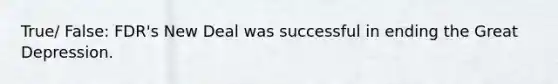 True/ False: FDR's New Deal was successful in ending the Great Depression.