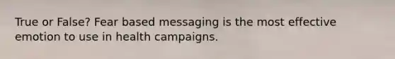 True or False? Fear based messaging is the most effective emotion to use in health campaigns.