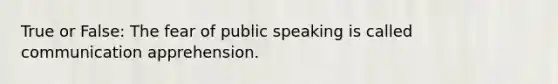 True or False: The fear of public speaking is called communication apprehension.