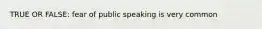 TRUE OR FALSE: fear of public speaking is very common