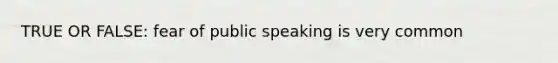 TRUE OR FALSE: fear of public speaking is very common