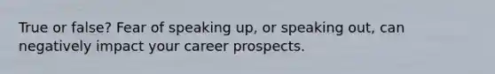 True or false? Fear of speaking up, or speaking out, can negatively impact your career prospects.