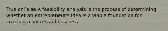 True or False A feasibility analysis is the process of determining whether an entrepreneur's idea is a viable foundation for creating a successful business.