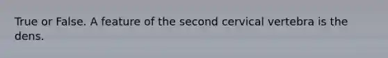 True or False. A feature of the second cervical vertebra is the dens.