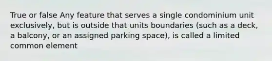 True or false Any feature that serves a single condominium unit exclusively, but is outside that units boundaries (such as a deck, a balcony, or an assigned parking space), is called a limited common element