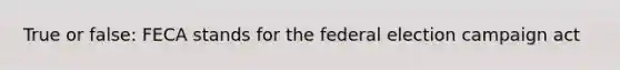 True or false: FECA stands for the federal election campaign act