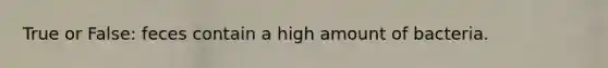 True or False: feces contain a high amount of bacteria.
