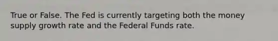 True or False. The Fed is currently targeting both the money supply growth rate and the Federal Funds rate.