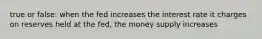 true or false: when the fed increases the interest rate it charges on reserves held at the fed, the money supply increases