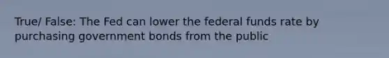 True/ False: The Fed can lower the federal funds rate by purchasing government bonds from the public