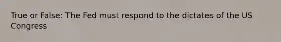 True or False: The Fed must respond to the dictates of the US Congress
