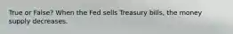 True or False? When the Fed sells Treasury bills, the money supply decreases.