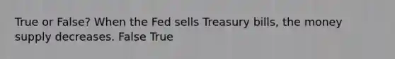 True or False? When the Fed sells Treasury bills, the money supply decreases. False True