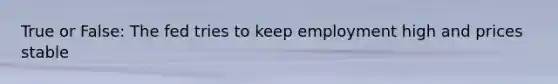 True or False: The fed tries to keep employment high and prices stable