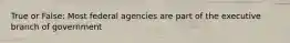 True or False: Most federal agencies are part of the executive branch of government