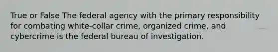 True or False The federal agency with the primary responsibility for combating white-collar crime, organized crime, and cybercrime is the federal bureau of investigation.