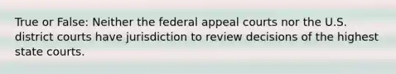 True or False: Neither the federal appeal courts nor the U.S. district courts have jurisdiction to review decisions of the highest <a href='https://www.questionai.com/knowledge/k0UTVXnPxH-state-courts' class='anchor-knowledge'>state courts</a>.