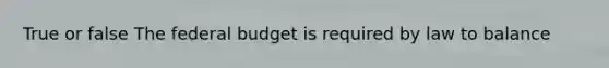 True or false <a href='https://www.questionai.com/knowledge/kS29NErBPI-the-federal-budget' class='anchor-knowledge'>the federal budget</a> is required by law to balance