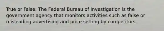 True or False: The Federal Bureau of Investigation is the government agency that monitors activities such as false or misleading advertising and price setting by competitors.