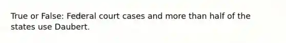 True or False: Federal court cases and more than half of the states use Daubert.