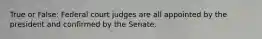 True or False: Federal court judges are all appointed by the president and confirmed by the Senate.