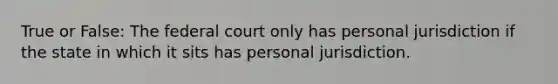 True or False: The federal court only has personal jurisdiction if the state in which it sits has personal jurisdiction.