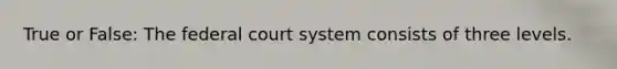 True or False: The federal court system consists of three levels.