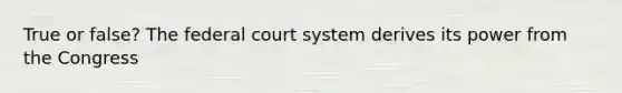 True or false? <a href='https://www.questionai.com/knowledge/kpreRDKlD3-the-federal-court-system' class='anchor-knowledge'>the federal court system</a> derives its power from the Congress