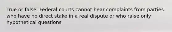 True or false: Federal courts cannot hear complaints from parties who have no direct stake in a real dispute or who raise only hypothetical questions