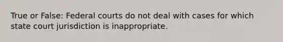 True or False: Federal courts do not deal with cases for which state court jurisdiction is inappropriate.