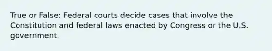 True or False: Federal courts decide cases that involve the Constitution and federal laws enacted by Congress or the U.S. government.