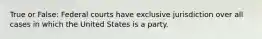 True or False: Federal courts have exclusive jurisdiction over all cases in which the United States is ‎a party.‎