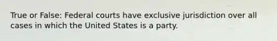 True or False: Federal courts have exclusive jurisdiction over all cases in which the United States is ‎a party.‎