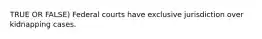 TRUE OR FALSE) Federal courts have exclusive jurisdiction over kidnapping cases.