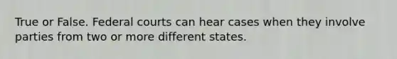 True or False. Federal courts can hear cases when they involve parties from two or more different states.