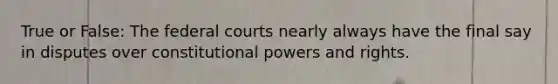 True or False: The federal courts nearly always have the final say in disputes over constitutional powers and rights.