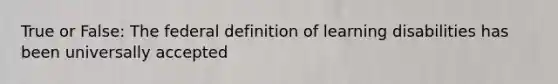 True or False: The federal definition of learning disabilities has been universally accepted