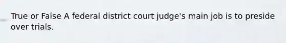 True or False A federal district court judge's main job is to preside over trials.