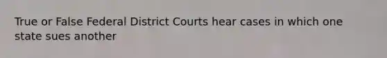 True or False Federal District Courts hear cases in which one state sues another