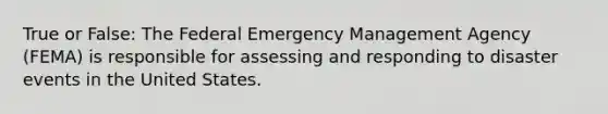 True or False: The Federal Emergency Management Agency (FEMA) is responsible for assessing and responding to disaster events in the United States.