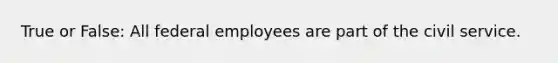 True or False: All federal employees are part of the civil service.